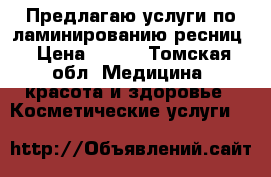 Предлагаю услуги по ламинированию ресниц › Цена ­ 500 - Томская обл. Медицина, красота и здоровье » Косметические услуги   